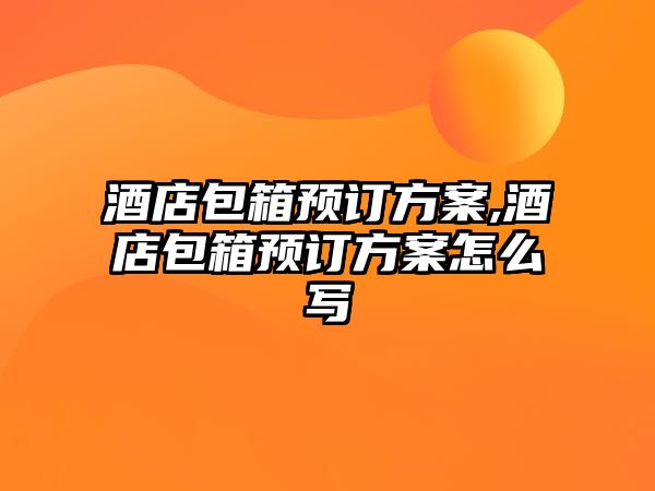 酒店包箱預訂方案,酒店包箱預訂方案怎么寫