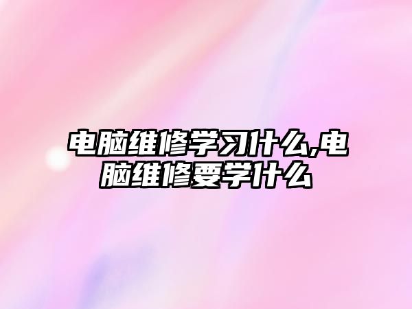 電腦維修學習什么,電腦維修要學什么