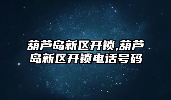 葫蘆島新區開鎖,葫蘆島新區開鎖電話號碼