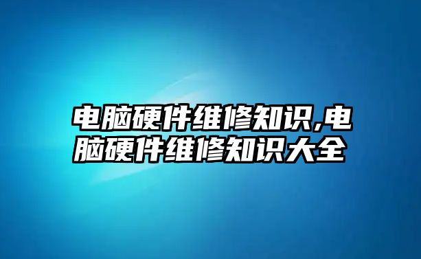 電腦硬件維修知識(shí),電腦硬件維修知識(shí)大全