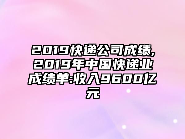 2019快遞公司成績(jī),2019年中國(guó)快遞業(yè)成績(jī)單:收入9600億元