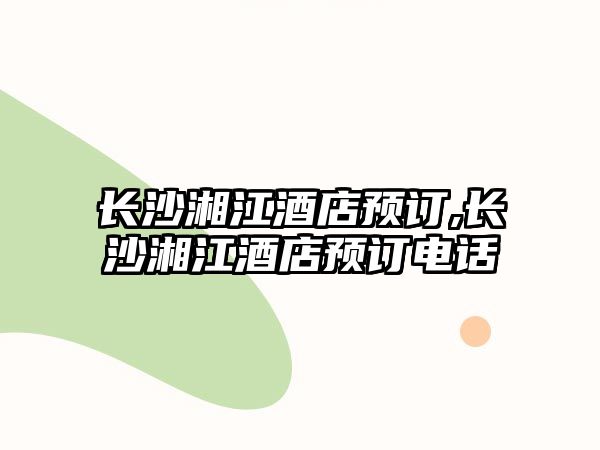 長沙湘江酒店預訂,長沙湘江酒店預訂電話