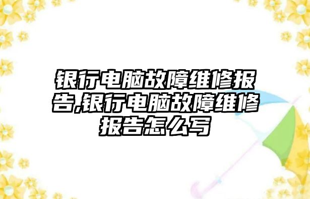 銀行電腦故障維修報(bào)告,銀行電腦故障維修報(bào)告怎么寫