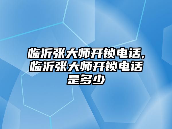 臨沂張大師開鎖電話,臨沂張大師開鎖電話是多少