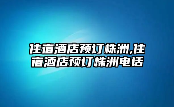 住宿酒店預訂株洲,住宿酒店預訂株洲電話