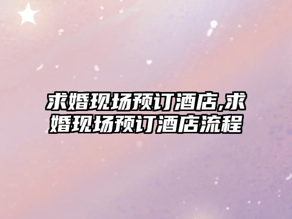 求婚現(xiàn)場預(yù)訂酒店,求婚現(xiàn)場預(yù)訂酒店流程