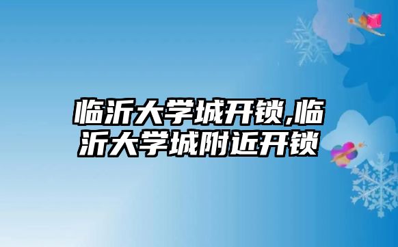 臨沂大學城開鎖,臨沂大學城附近開鎖