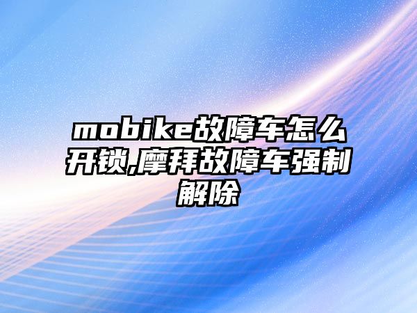 mobike故障車怎么開鎖,摩拜故障車強制解除