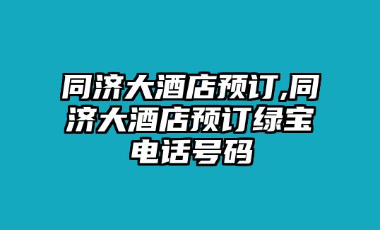 同濟(jì)大酒店預(yù)訂,同濟(jì)大酒店預(yù)訂綠寶電話號(hào)碼