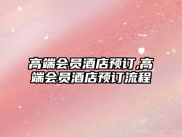 高端會(huì)員酒店預(yù)訂,高端會(huì)員酒店預(yù)訂流程