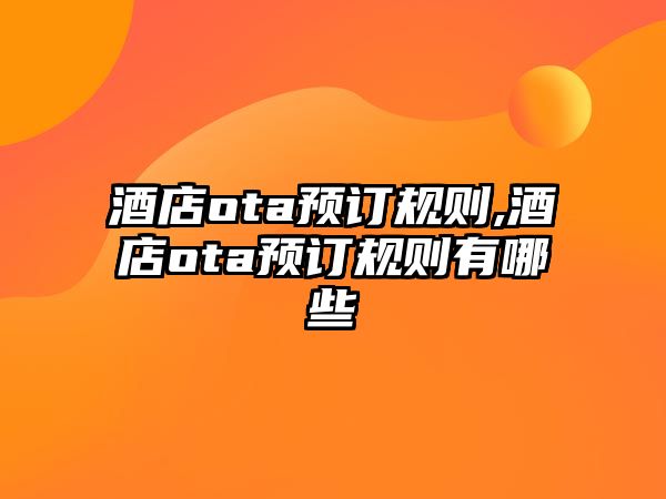 酒店ota預訂規(guī)則,酒店ota預訂規(guī)則有哪些