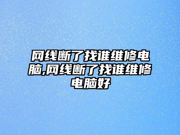 網線斷了找誰維修電腦,網線斷了找誰維修電腦好