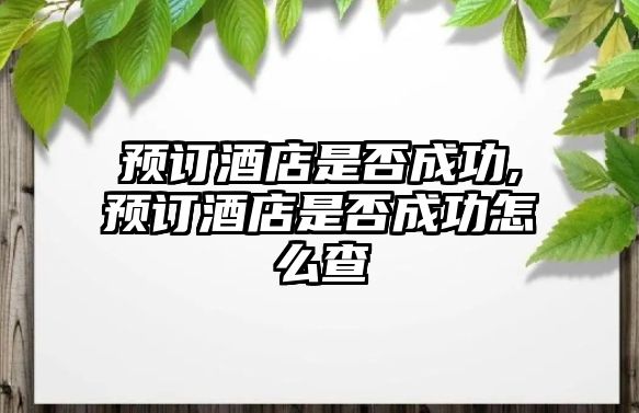 預(yù)訂酒店是否成功,預(yù)訂酒店是否成功怎么查