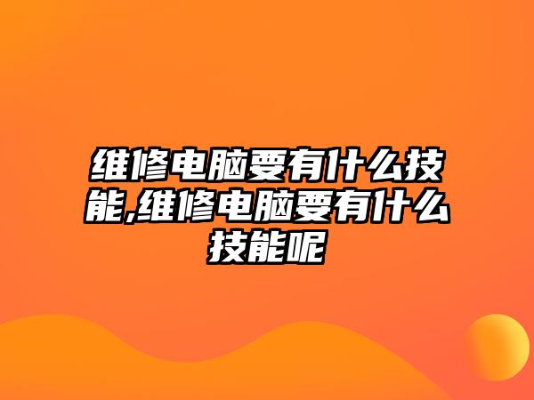 維修電腦要有什么技能,維修電腦要有什么技能呢