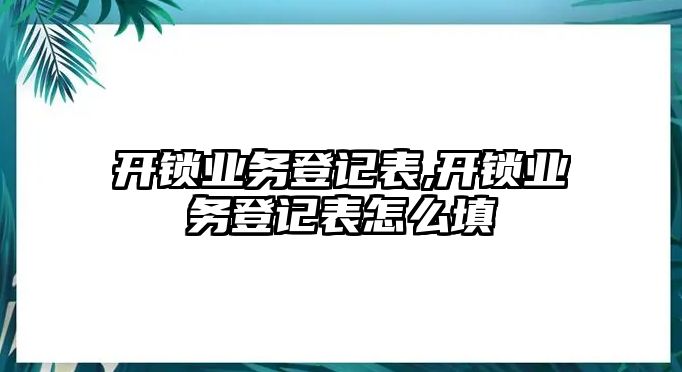 開鎖業(yè)務(wù)登記表,開鎖業(yè)務(wù)登記表怎么填