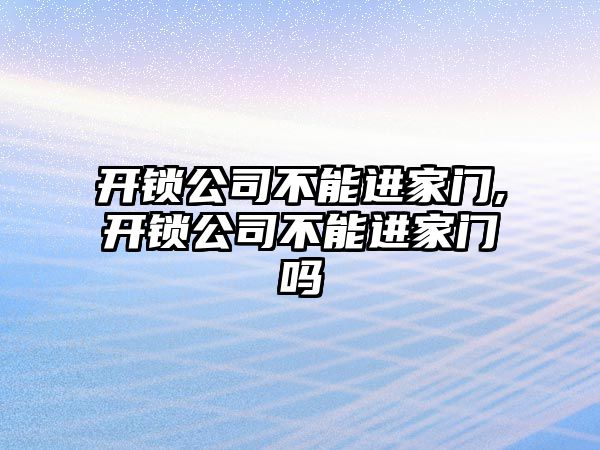 開鎖公司不能進(jìn)家門,開鎖公司不能進(jìn)家門嗎