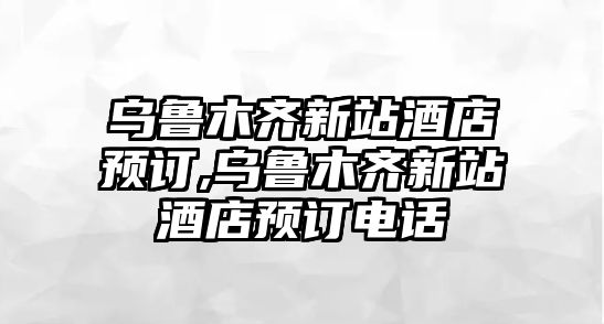 烏魯木齊新站酒店預(yù)訂,烏魯木齊新站酒店預(yù)訂電話(huà)