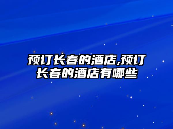 預(yù)訂長春的酒店,預(yù)訂長春的酒店有哪些