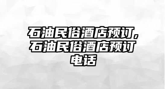 石油民俗酒店預(yù)訂,石油民俗酒店預(yù)訂電話