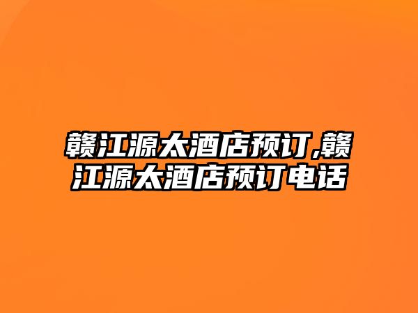 贛江源太酒店預(yù)訂,贛江源太酒店預(yù)訂電話