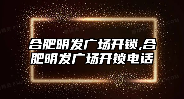 合肥明發(fā)廣場開鎖,合肥明發(fā)廣場開鎖電話