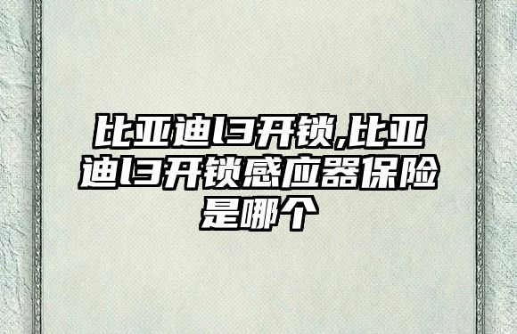 比亞迪l3開鎖,比亞迪l3開鎖感應器保險是哪個