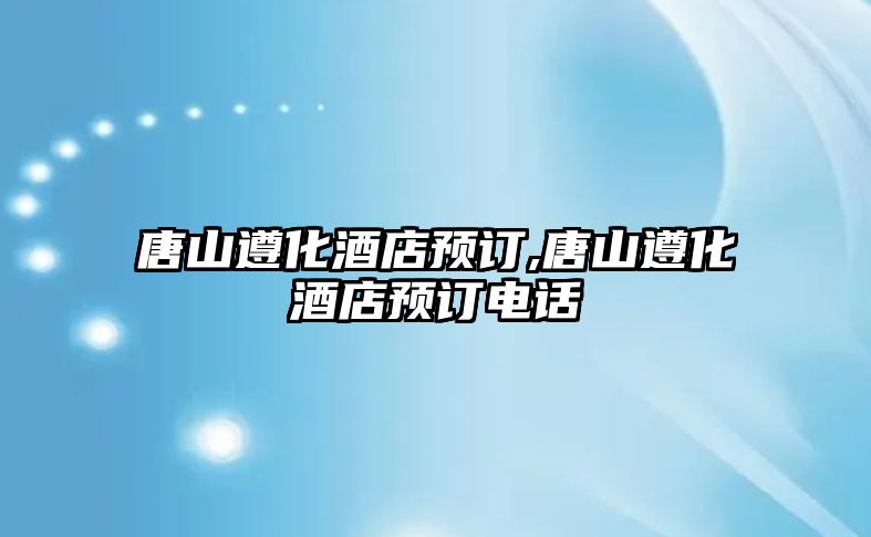 唐山遵化酒店預(yù)訂,唐山遵化酒店預(yù)訂電話