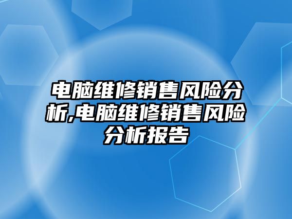 電腦維修銷售風(fēng)險分析,電腦維修銷售風(fēng)險分析報告