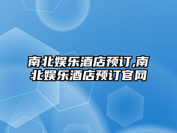 南北娛樂酒店預訂,南北娛樂酒店預訂官網(wǎng)