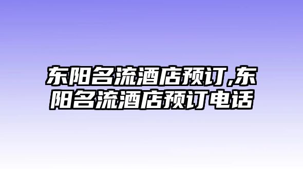 東陽名流酒店預訂,東陽名流酒店預訂電話