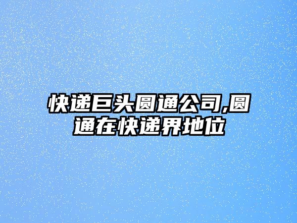 快遞巨頭圓通公司,圓通在快遞界地位