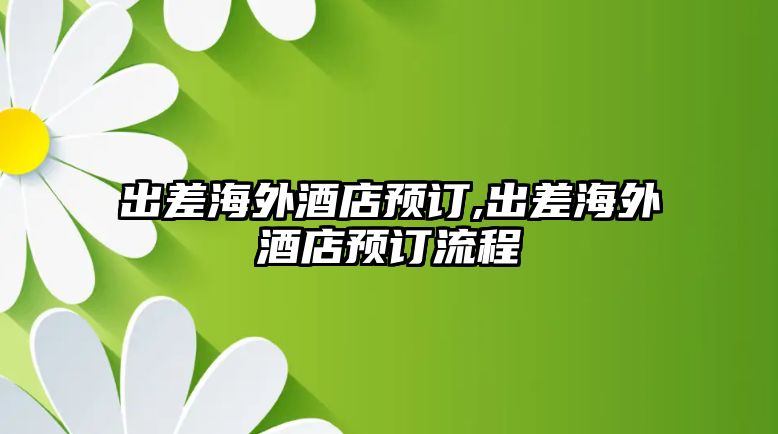 出差海外酒店預(yù)訂,出差海外酒店預(yù)訂流程