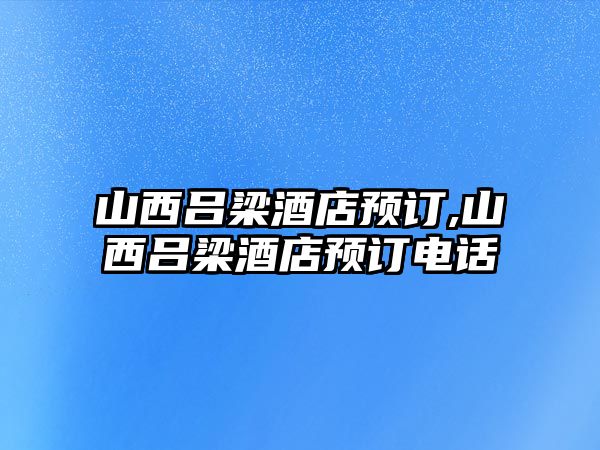 山西呂梁酒店預(yù)訂,山西呂梁酒店預(yù)訂電話