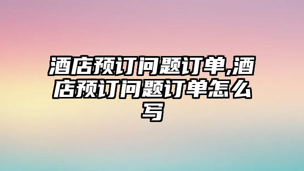 酒店預訂問題訂單,酒店預訂問題訂單怎么寫