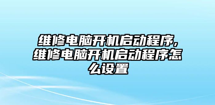 維修電腦開機啟動程序,維修電腦開機啟動程序怎么設置