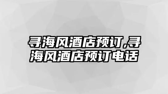 尋海風(fēng)酒店預(yù)訂,尋海風(fēng)酒店預(yù)訂電話