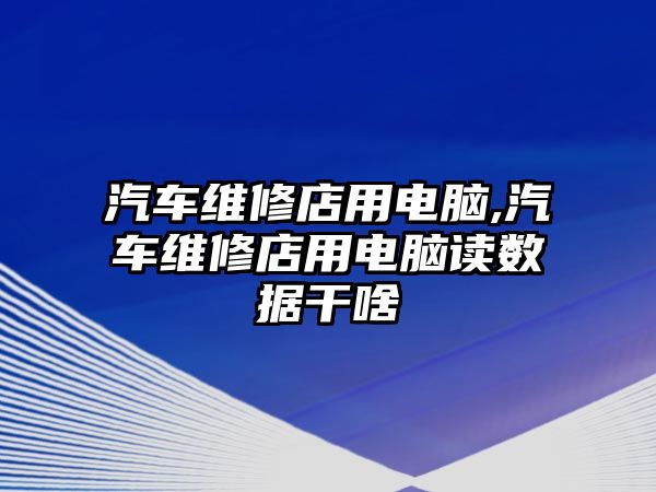 汽車維修店用電腦,汽車維修店用電腦讀數(shù)據(jù)干啥