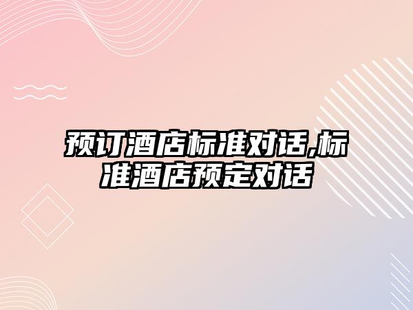 預(yù)訂酒店標準對話,標準酒店預(yù)定對話