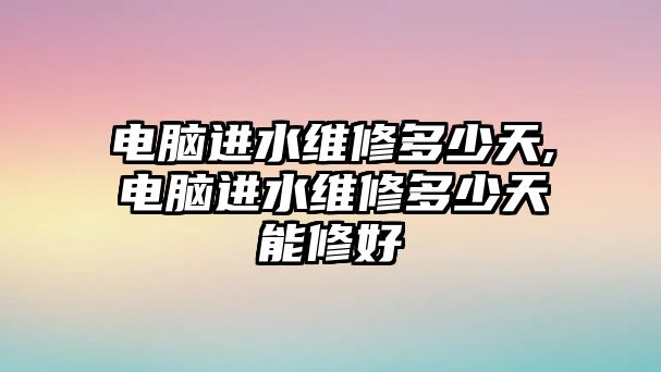 電腦進(jìn)水維修多少天,電腦進(jìn)水維修多少天能修好