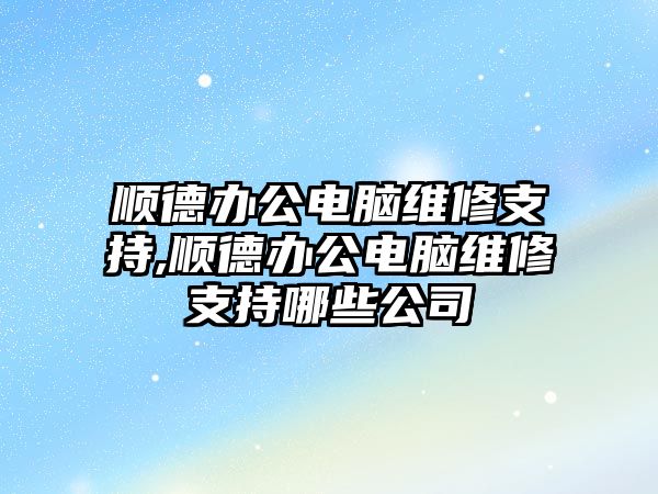 順德辦公電腦維修支持,順德辦公電腦維修支持哪些公司