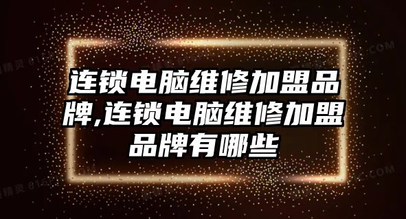 連鎖電腦維修加盟品牌,連鎖電腦維修加盟品牌有哪些