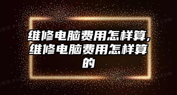 維修電腦費用怎樣算,維修電腦費用怎樣算的