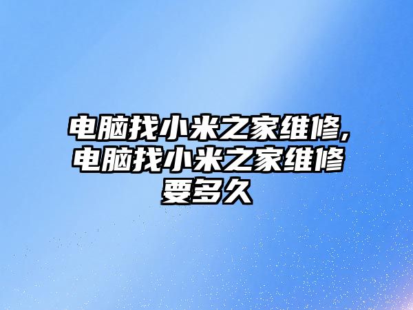 電腦找小米之家維修,電腦找小米之家維修要多久