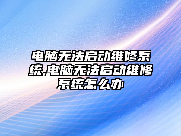 電腦無法啟動維修系統(tǒng),電腦無法啟動維修系統(tǒng)怎么辦