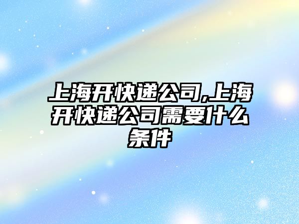 上海開快遞公司,上海開快遞公司需要什么條件