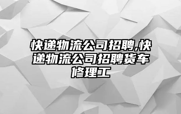 快遞物流公司招聘,快遞物流公司招聘貨車修理工