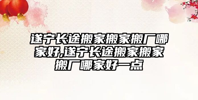 遂寧長(zhǎng)途搬家搬家搬廠哪家好,遂寧長(zhǎng)途搬家搬家搬廠哪家好一點(diǎn)