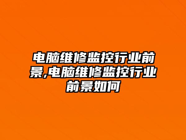 電腦維修監控行業前景,電腦維修監控行業前景如何