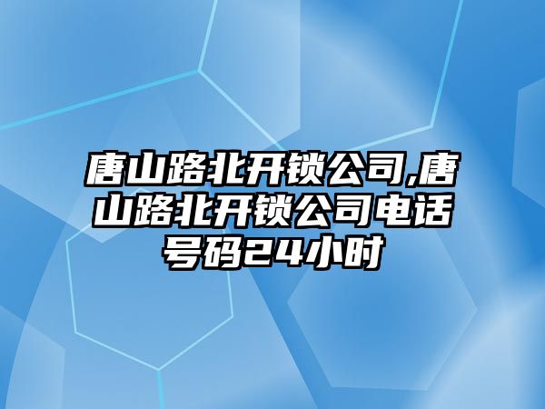 唐山路北開鎖公司,唐山路北開鎖公司電話號碼24小時