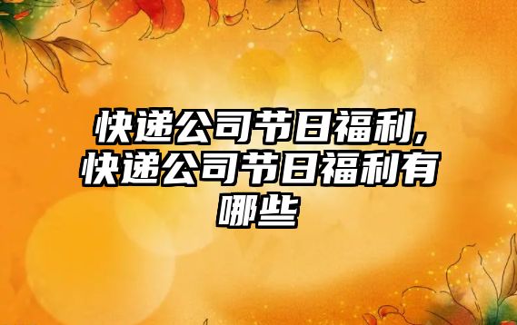 快遞公司節(jié)日福利,快遞公司節(jié)日福利有哪些